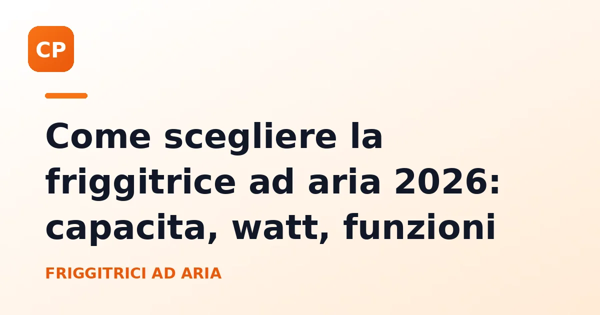 Come scegliere la friggitrice ad aria 2026: capacita, watt, funzioni