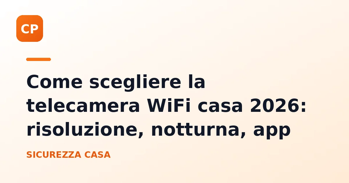 Come scegliere la telecamera WiFi casa 2026: risoluzione, notturna, app
